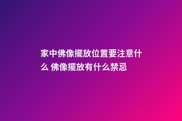 家中佛像擺放位置要注意什么 佛像擺放有什么禁忌